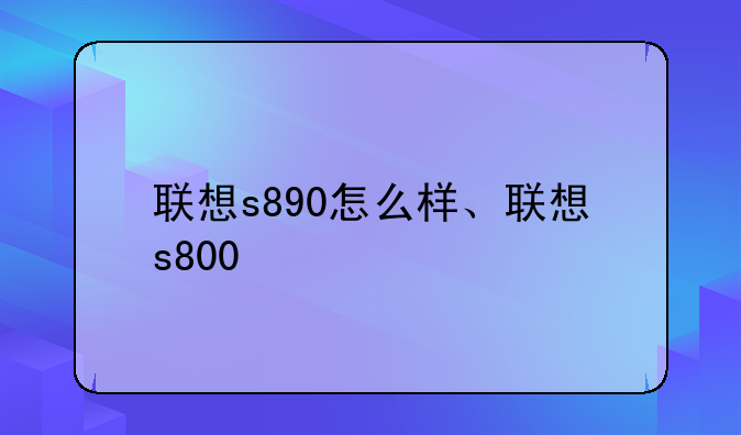 联想s890怎么样、联想s800