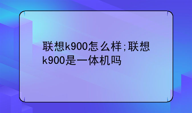 联想k900怎么样;联想k900是一体机吗