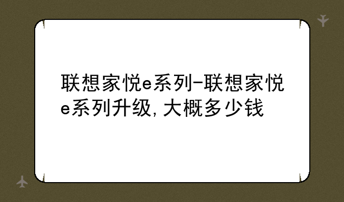 联想家悦e系列-联想家悦e系列升级,大概多少钱