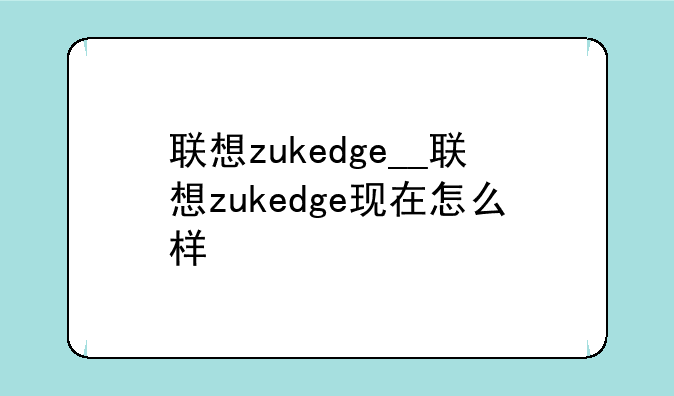 联想zukedge__联想zukedge现在怎么样