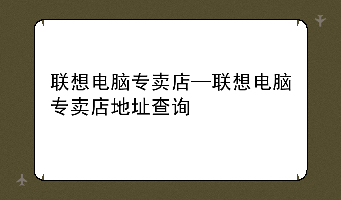 联想电脑专卖店—联想电脑专卖店地址查询