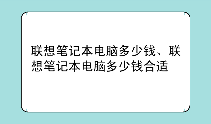 联想笔记本电脑多少钱、联想笔记本电脑多少钱合适