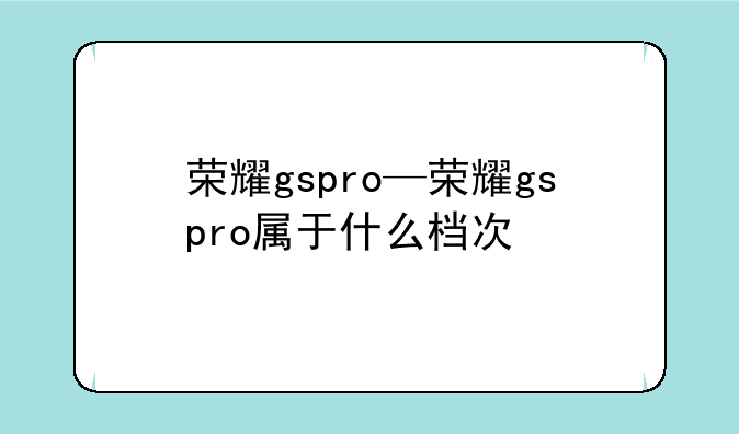 荣耀gspro—荣耀gspro属于什么档次