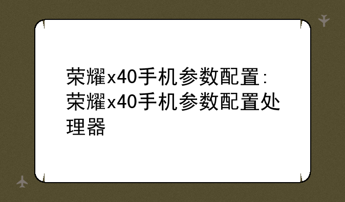 荣耀x40手机参数配置:荣耀x40手机参数配置处理器