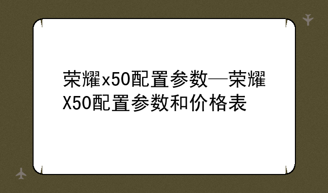 荣耀x50配置参数—荣耀X50配置参数和价格表