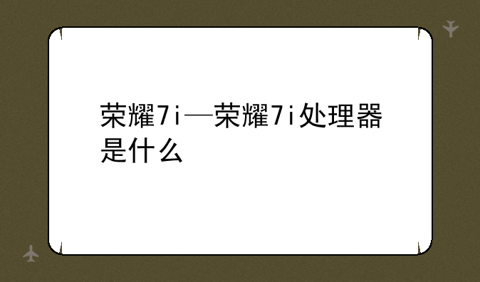 荣耀7i—荣耀7i处理器是什么