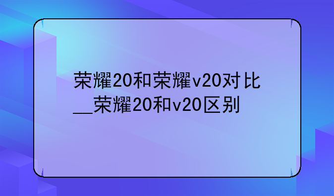 荣耀20和荣耀v20对比__荣耀20和v20区别