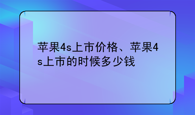 苹果4s上市价格、苹果4s上市的时候多少钱
