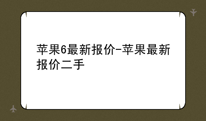 苹果6最新报价-苹果最新报价二手