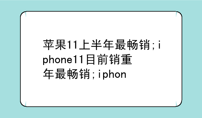 苹果11上半年最畅销;iphone11目前销量