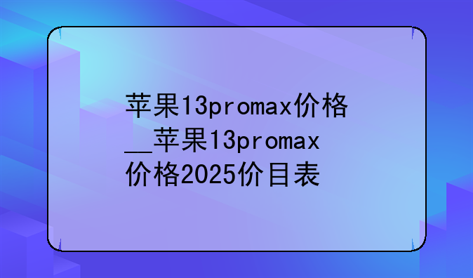 苹果13promax价格__苹果13promax价格2025价目表