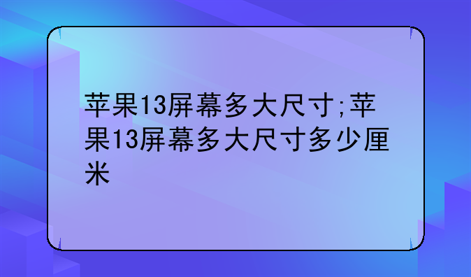 苹果13屏幕多大尺寸;苹果13屏幕多大尺寸多少厘米
