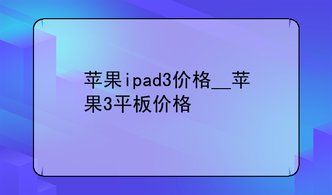 苹果ipad3价格__苹果3平板价格