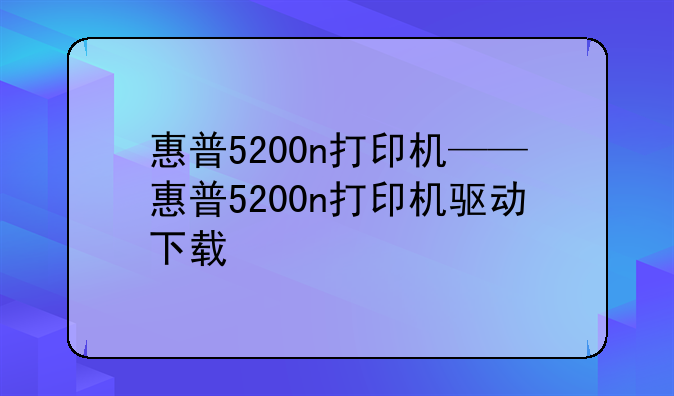 惠普5200n打印机——惠普5200n打印机驱动下载