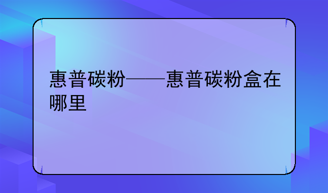 惠普碳粉——惠普碳粉盒在哪里