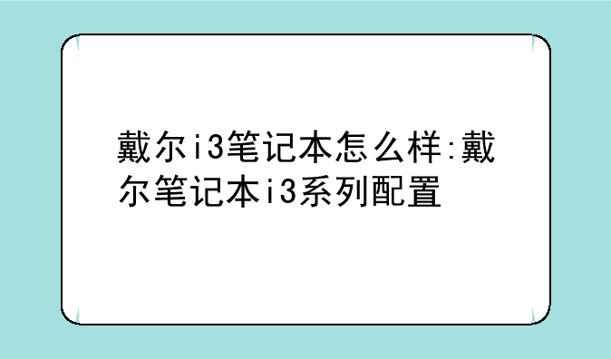 戴尔i3笔记本怎么样:戴尔笔记本i3系列配置