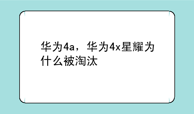 华为4a，华为4x星耀为什么被淘汰