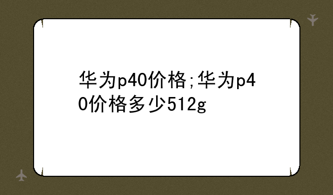 华为p40价格;华为p40价格多少512g