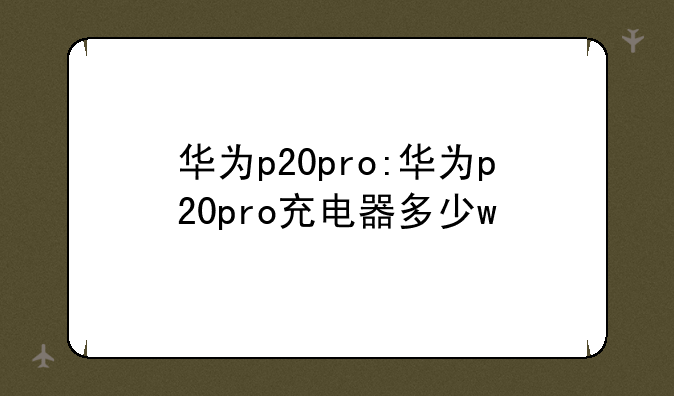 华为p20pro:华为p20pro充电器多少w