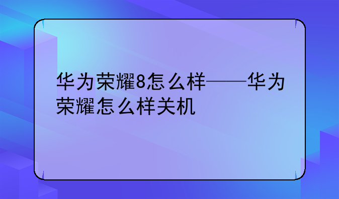 华为荣耀8怎么样——华为荣耀怎么样关机