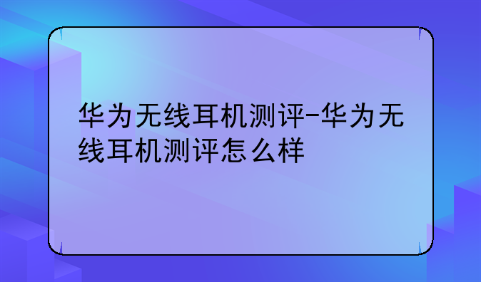 华为无线耳机测评-华为无线耳机测评怎么样