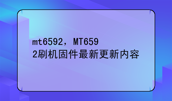 mt6592，MT6592刷机固件最新更新内容