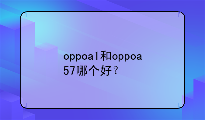 oppoa1和oppoa57哪个好？