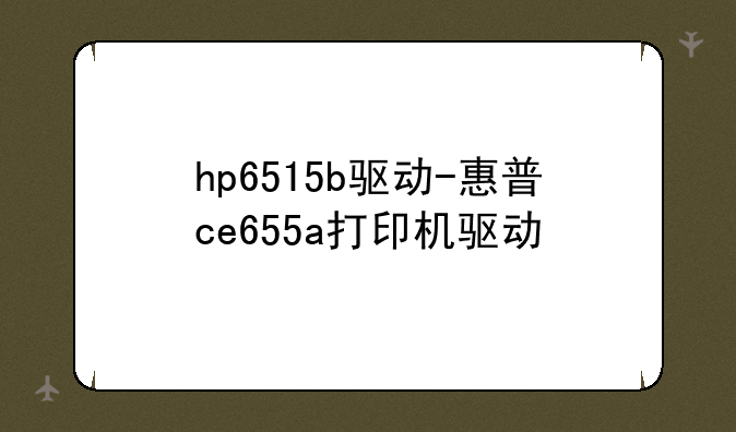 hp6515b驱动-惠普ce655a打印机驱动