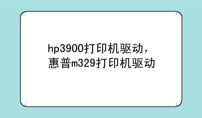 hp3900打印机驱动，惠普m329打印机驱动