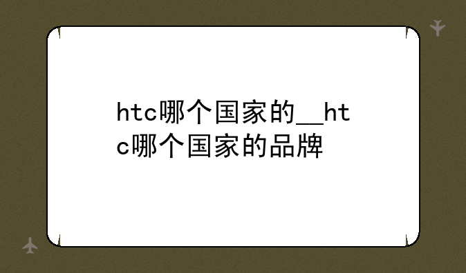 htc哪个国家的__htc哪个国家的品牌