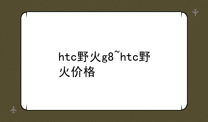 htc野火g8~htc野火价格
