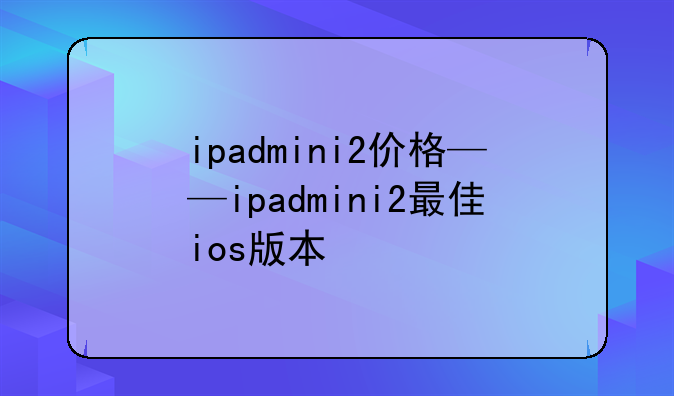 ipadmini2价格——ipadmini2最佳ios版本