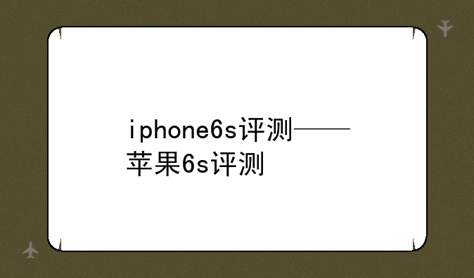 iphone6s评测——苹果6s评测