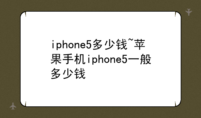 iphone5多少钱~苹果手机iphone5一般多少钱