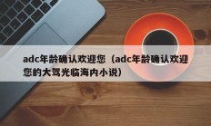 adc年龄确认欢迎您（adc年龄确认欢迎您的大驾光临海内小说）