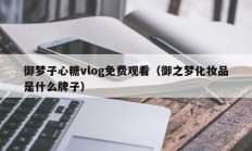 御梦子心糖vlog免费观看（御之梦化妆品是什么牌子）