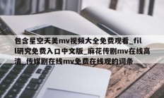 包含星空天美mv视频大全免费观看_fill研究免费入口中文版_麻花传剧mv在线高清_传媒剧在线mv免费在线观的词条