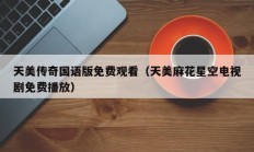 天美传奇国语版免费观看（天美麻花星空电视剧免费播放）