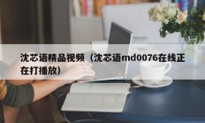 沈芯语精品视频（沈芯语md0076在线正在打播放）
