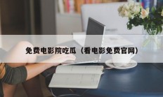 免费电影院吃瓜（看电影免费官网）