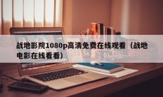 战地影院1080p高清免费在线观看（战地电影在线看看）