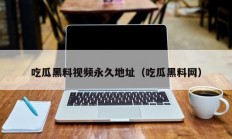 吃瓜黑料视频永久地址（吃瓜黑料网）