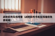 战地影院在线观看（战地影院手机在线播放免费观看）