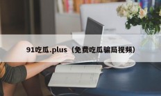 91吃瓜.plus（免费吃瓜骗局视频）