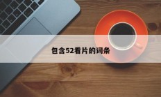包含52看片的词条