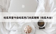 吃瓜天堂今日吃瓜热门大瓜视频（吃瓜大全）