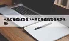大象芒果在线观看（大象芒果在线观看免费视频）