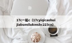 17c一起c（17cyiqicaohuijiabumilukmsbc223cn）