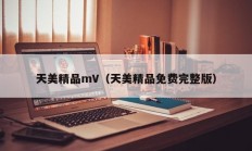 天美精品mV（天美精品免费完整版）