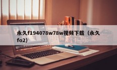 永久f194078w78w视频下载（永久fo2）